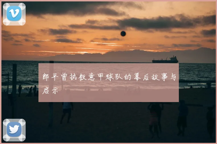 郎平曾执教意甲球队的幕后故事与启示