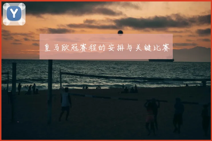 皇马欧冠赛程的安排与关键比赛