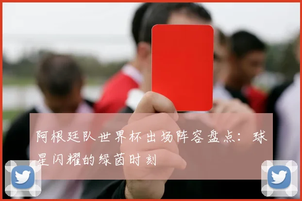 阿根廷队世界杯出场阵容盘点：球星闪耀的绿茵时刻
