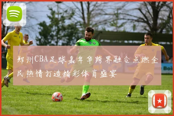 郑州CBA足球嘉年华跨界融合点燃全民热情打造精彩体育盛宴