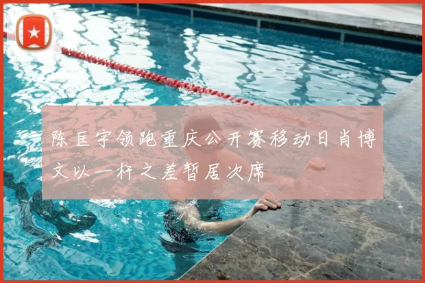 陈匡宇领跑重庆公开赛移动日肖博文以一杆之差暂居次席