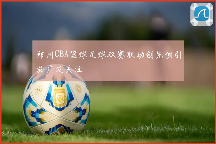 郑州CBA篮球足球双赛联动创先例引发广泛关注