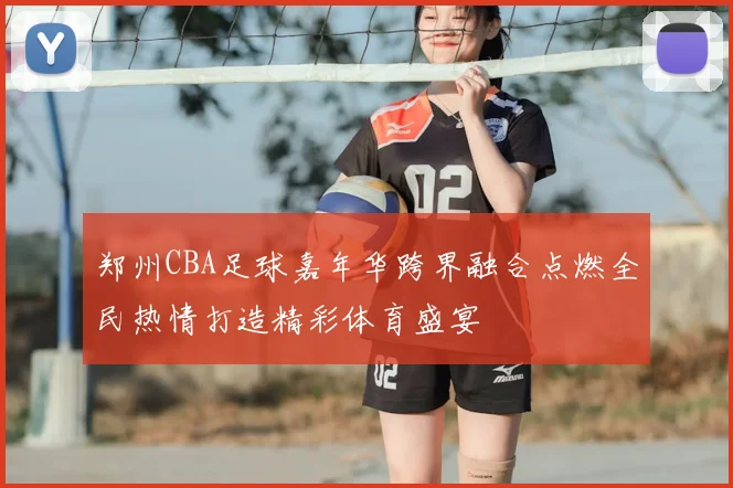 郑州CBA足球嘉年华跨界融合点燃全民热情打造精彩体育盛宴