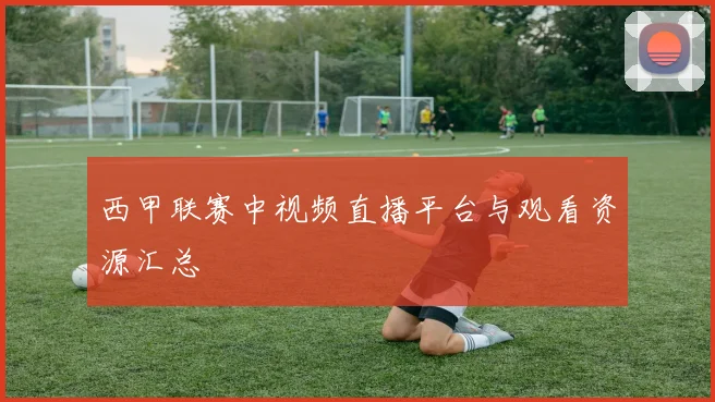 西甲联赛中视频直播平台与观看资源汇总